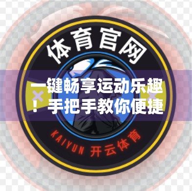 一键畅享运动乐趣！手把手教你便捷下载开云体育APP的5种方法