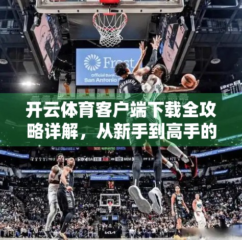 开云体育客户端下载全攻略详解，从新手到高手的完整指南，轻松玩转体育资讯与赛事直播！