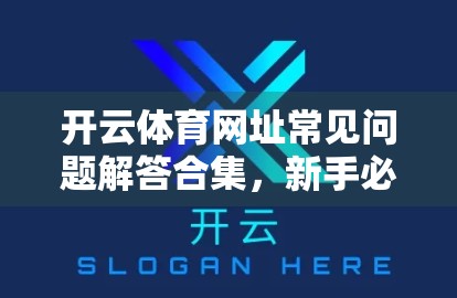 开云体育网址常见问题解答合集，新手必看，避坑指南来了！