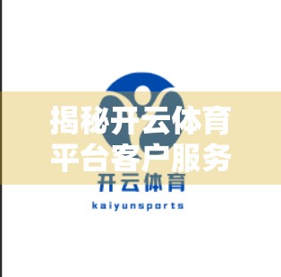 揭秘开云体育平台客户服务中心，专业、高效、贴心的服务背后，藏着怎样的用户体验密码？
