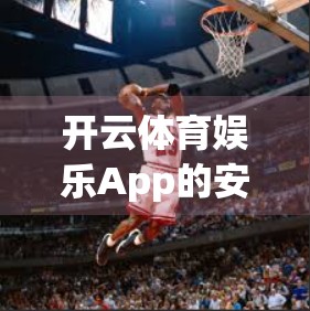 开云体育娱乐App的安全认证与风险控制方法，用户隐私与平台责任的双重守护