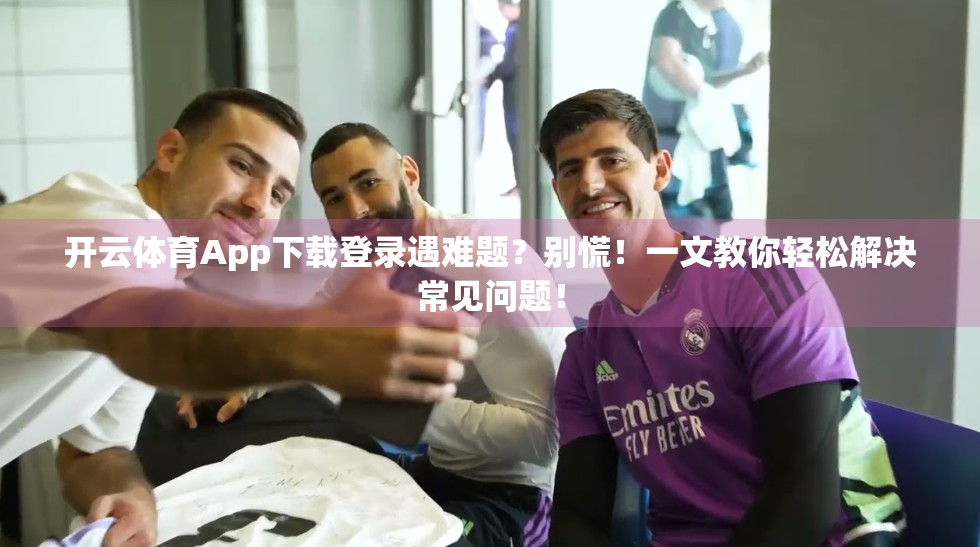 开云体育App下载登录遇难题？别慌！一文教你轻松解决常见问题！