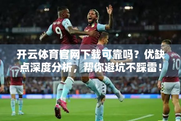 开云体育官网下载可靠吗？优缺点深度分析，帮你避坑不踩雷！