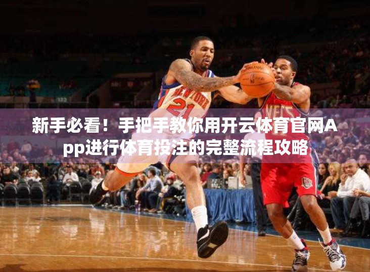 新手必看！手把手教你用开云体育官网App进行体育投注的完整流程攻略