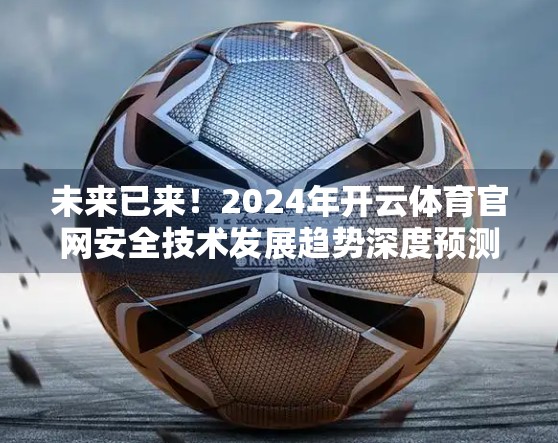 未来已来！2024年开云体育官网安全技术发展趋势深度预测，从AI防护到零信任架构的全面升级