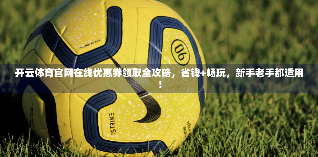 开云体育官网在线优惠券领取全攻略，省钱+畅玩，新手老手都适用！
