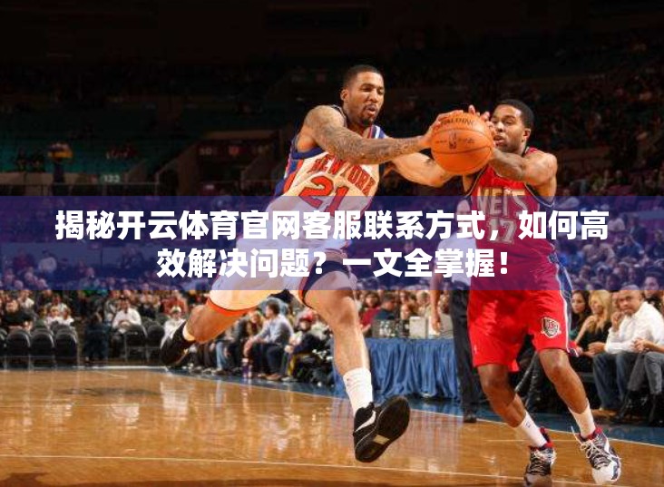 揭秘开云体育官网客服联系方式，如何高效解决问题？一文全掌握！