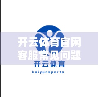 开云体育官网客服常见问题及解答汇总，新手必看！避开这些坑，畅享运动体验！