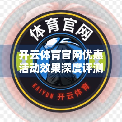 开云体育官网优惠活动效果深度评测，是真福利还是营销套路？