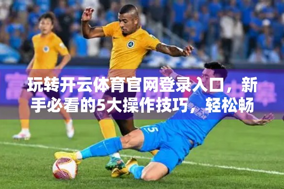 玩转开云体育官网登录入口，新手必看的5大操作技巧，轻松畅享赛事盛宴！