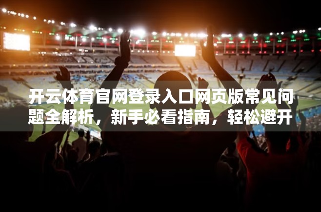 开云体育官网登录入口网页版常见问题全解析，新手必看指南，轻松避开踩坑雷区！