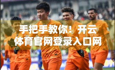 手把手教你！开云体育官网登录入口网页版登录步骤全解析，新手也能秒变高手！