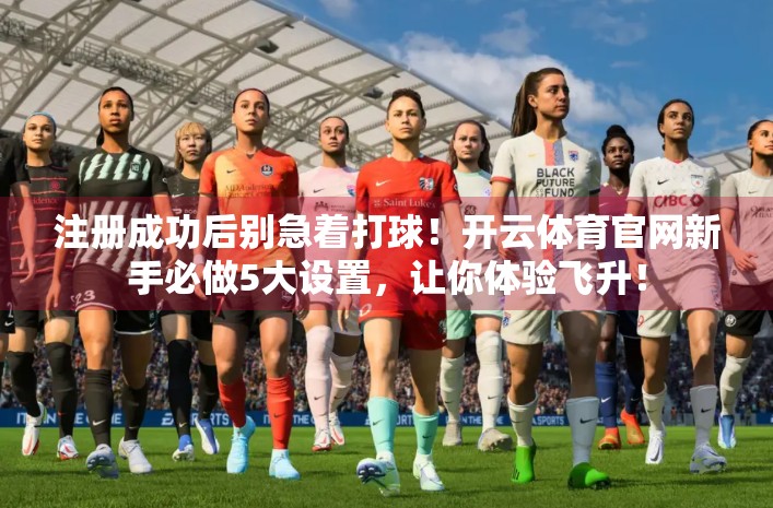 注册成功后别急着打球！开云体育官网新手必做5大设置，让你体验飞升！