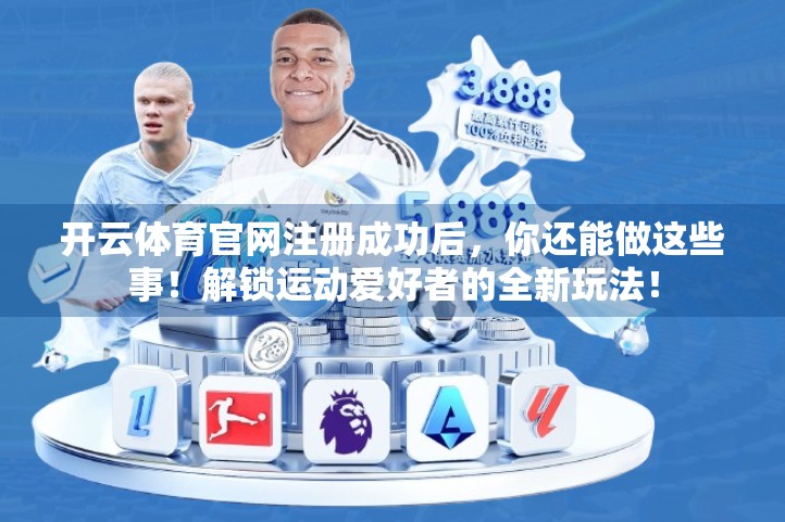开云体育官网注册成功后，你还能做这些事！解锁运动爱好者的全新玩法！