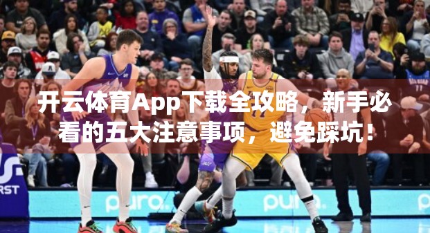 开云体育App下载全攻略，新手必看的五大注意事项，避免踩坑！