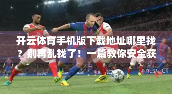 开云体育手机版下载地址哪里找？别再乱找了！一篇教你安全获取官方App的指南