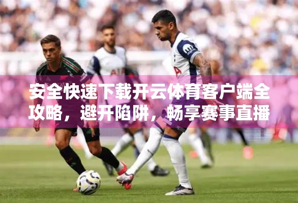 安全快速下载开云体育客户端全攻略，避开陷阱，畅享赛事直播！