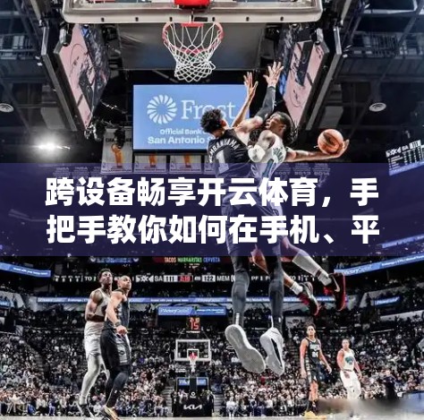 跨设备畅享开云体育，手把手教你如何在手机、平板、电脑上顺利下载并使用！