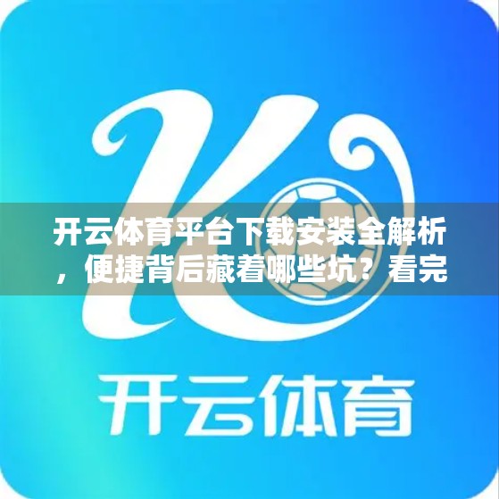 开云体育平台下载安装全解析，便捷背后藏着哪些坑？看完再决定要不要下！