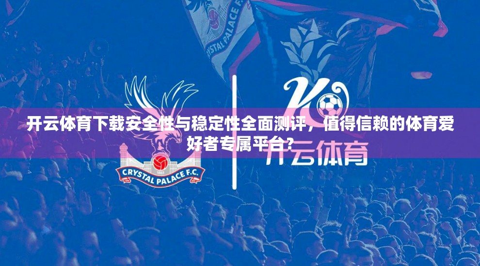 开云体育下载安全性与稳定性全面测评，值得信赖的体育爱好者专属平台？
