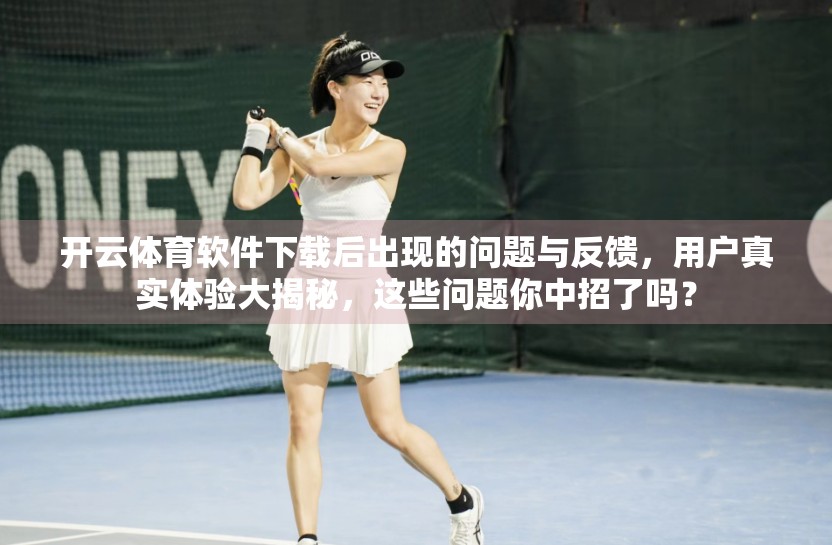 开云体育软件下载后出现的问题与反馈，用户真实体验大揭秘，这些问题你中招了吗？