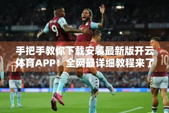 手把手教你下载安装最新版开云体育APP！全网最详细教程来了！