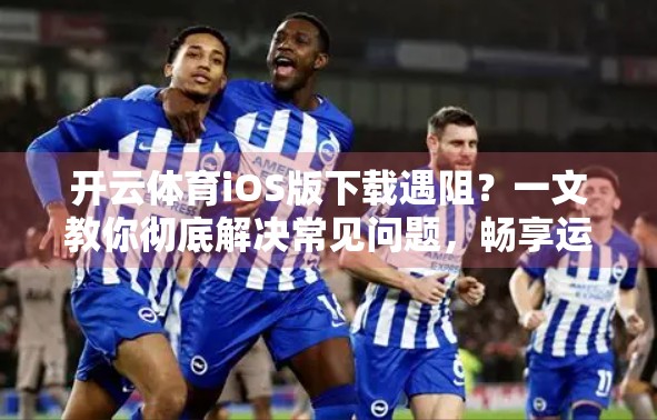 开云体育iOS版下载遇阻？一文教你彻底解决常见问题，畅享运动乐趣不卡顿！