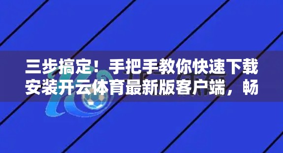 三步搞定！手把手教你快速下载安装开云体育最新版客户端，畅享赛事直播不卡顿