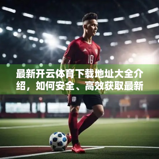 最新开云体育下载地址大全介绍，如何安全、高效获取最新官方版本？