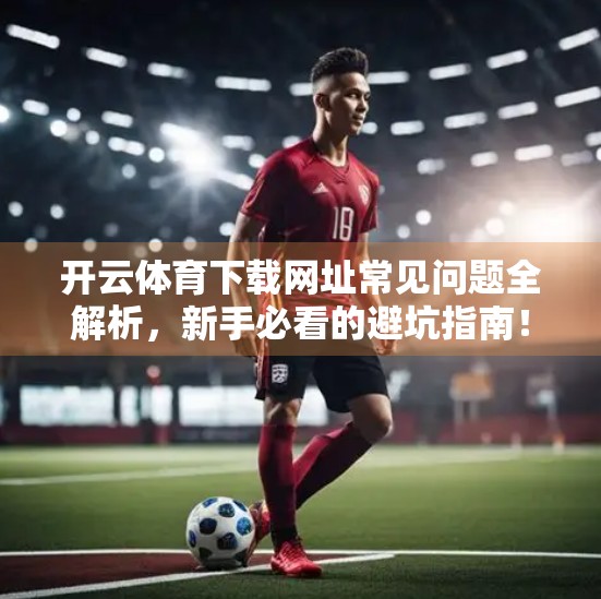 开云体育下载网址常见问题全解析，新手必看的避坑指南！