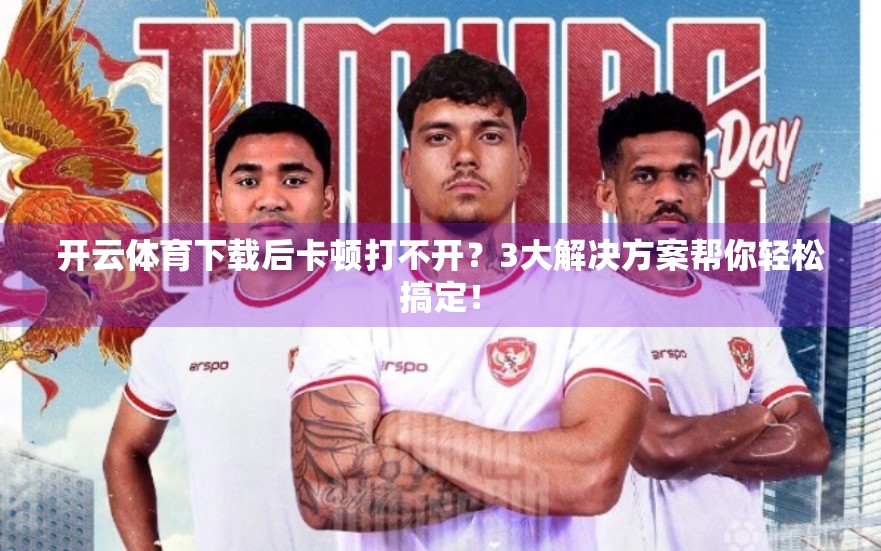 开云体育下载后卡顿打不开？3大解决方案帮你轻松搞定！