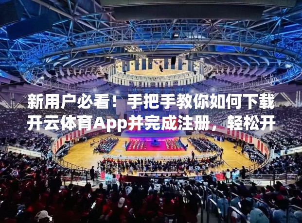 新用户必看！手把手教你如何下载开云体育App并完成注册，轻松开启精彩赛事之旅！