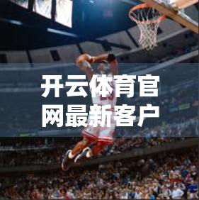 开云体育官网最新客户端下载入口更新提示，别再用旧版本了！这些变化你必须知道！