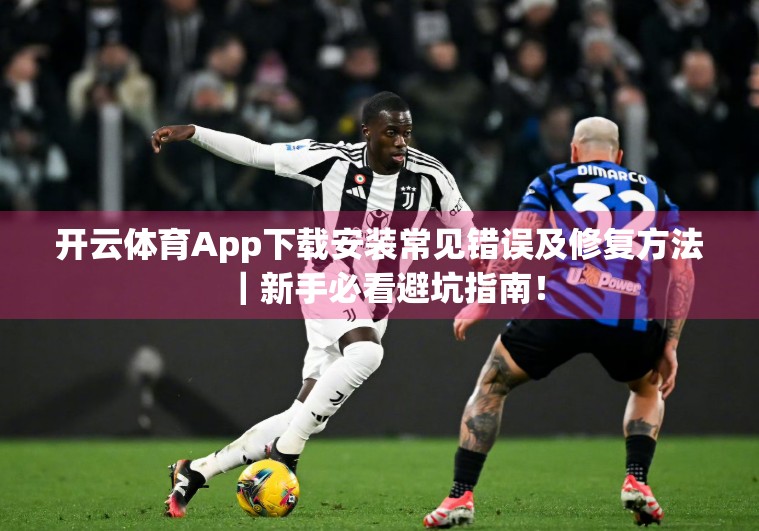 开云体育App下载安装常见错误及修复方法｜新手必看避坑指南！