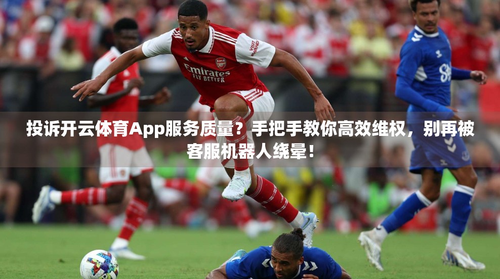 投诉开云体育App服务质量？手把手教你高效维权，别再被客服机器人绕晕！