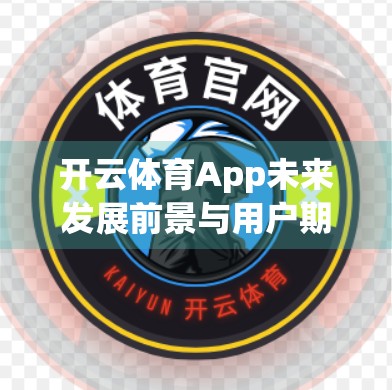 开云体育App未来发展前景与用户期待，从竞技场到生活圈的跃迁之路