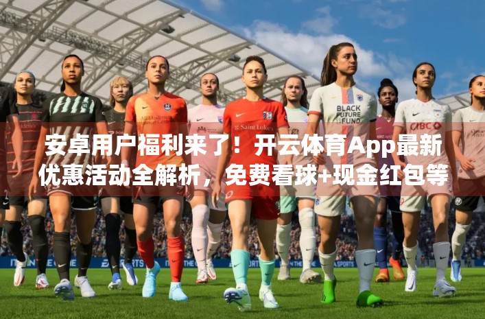 安卓用户福利来了！开云体育App最新优惠活动全解析，免费看球+现金红包等你拿！