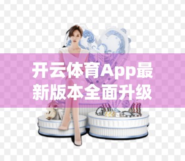 开云体育App最新版本全面升级！功能更强、体验更爽，体育迷的掌上利器来了！
