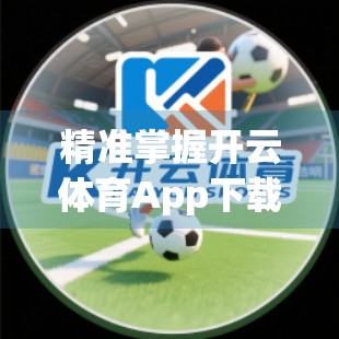 精准掌握开云体育App下载链接渠道，这3个方法让你轻松畅享赛事盛宴！