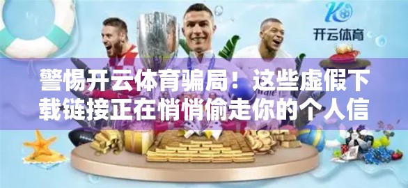 警惕开云体育骗局！这些虚假下载链接正在悄悄偷走你的个人信息！