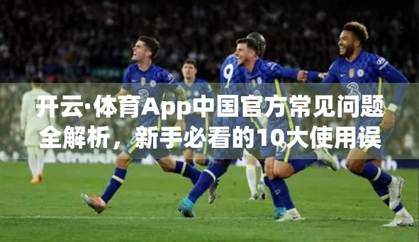 开云·体育App中国官方常见问题全解析，新手必看的10大使用误区与解决方案
