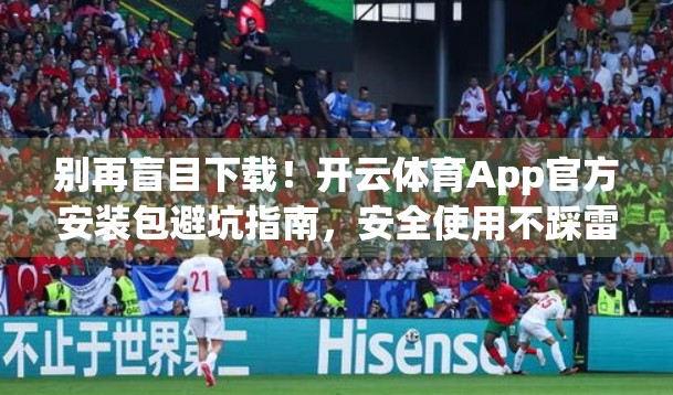 别再盲目下载！开云体育App官方安装包避坑指南，安全使用不踩雷！