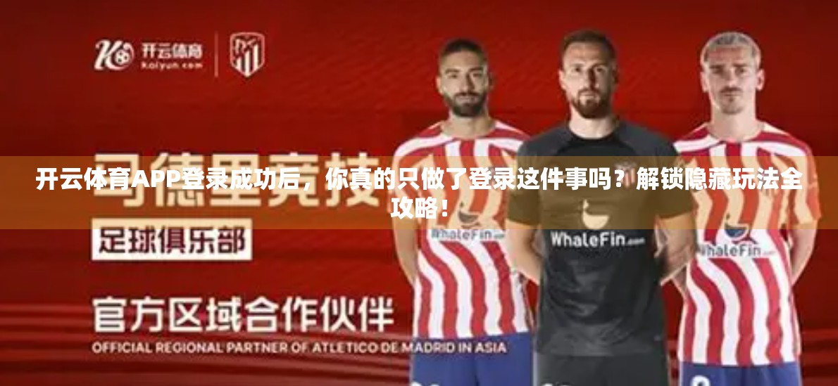 开云体育APP登录成功后，你真的只做了登录这件事吗？解锁隐藏玩法全攻略！
