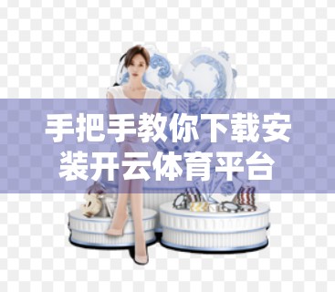 手把手教你下载安装开云体育平台入口，新手也能轻松上手！