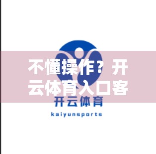 不懂操作？开云体育入口客服帮你解答—新手也能秒变老司机的秘诀！