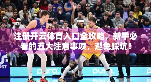 注册开云体育入口全攻略，新手必看的五大注意事项，避免踩坑！