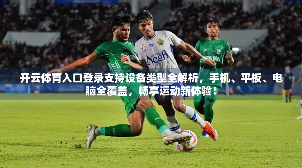 开云体育入口登录支持设备类型全解析，手机、平板、电脑全覆盖，畅享运动新体验！