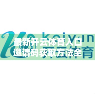 最新开云体育入口邀请码获取方法全解析，新手必看！手把手教你安全入局