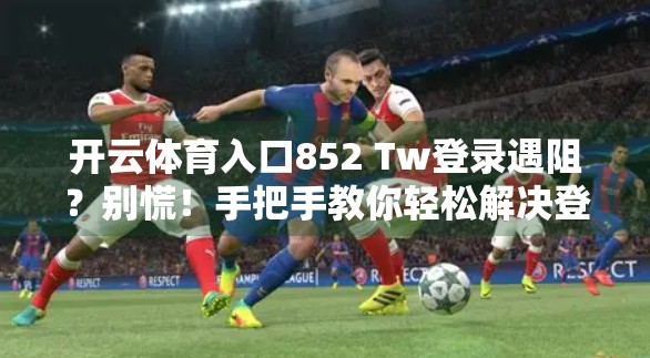 开云体育入口852 Tw登录遇阻？别慌！手把手教你轻松解决登录难题