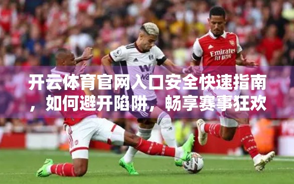 开云体育官网入口安全快速指南，如何避开陷阱，畅享赛事狂欢？